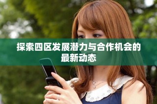 探索四區(qū)發(fā)展?jié)摿εc合作機會的最新動態(tài)