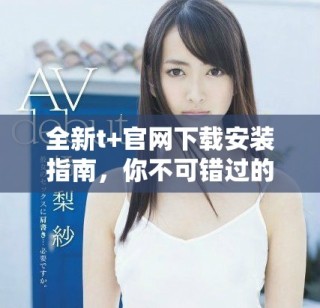 全新t+官網(wǎng)下載安裝指南，你不可錯過的使用技巧與步驟分享