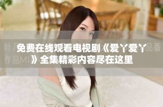 免費在線觀看電視劇《愛丫愛丫》全集精彩內(nèi)容盡在這里