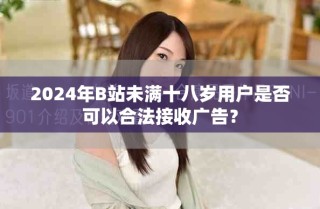 2024年B站未滿十八歲用戶是否可以合法接收廣告？