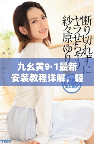 九幺黃9·1最新安裝教程詳解，輕松上手不再難