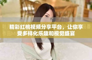 精彩紅桃視頻分享平臺(tái)，讓你享受多樣化樂(lè)趣和視覺(jué)盛宴