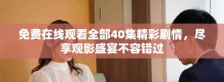 免費在線觀看全部40集精彩劇情，盡享觀影盛宴不容錯過