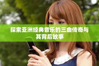 探索亞洲經(jīng)典音樂的三曲傳奇與其背后故事