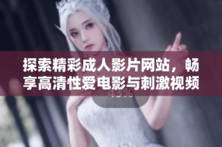 探索精彩成人影片網(wǎng)站，暢享高清性愛電影與刺激視頻內(nèi)容