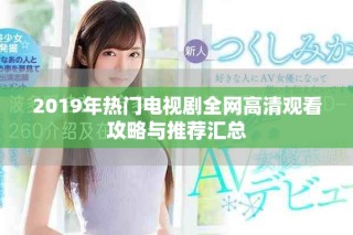2019年熱門電視劇全網(wǎng)高清觀看攻略與推薦匯總