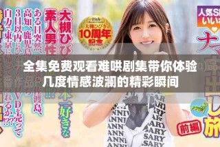 全集免費觀看難哄劇集帶你體驗幾度情感波瀾的精彩瞬間