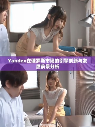 Yandex在俄羅斯市場的引擎創(chuàng)新與發(fā)展前景分析