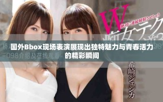 國(guó)外Bbox現(xiàn)場(chǎng)表演展現(xiàn)出獨(dú)特魅力與青春活力的精彩瞬間