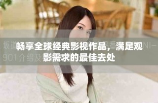 暢享全球經(jīng)典影視作品，滿足觀影需求的最佳去處