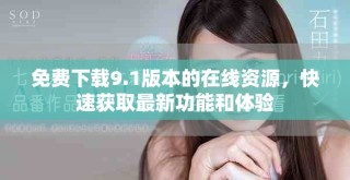 免費下載9.1版本的在線資源，快速獲取最新功能和體驗