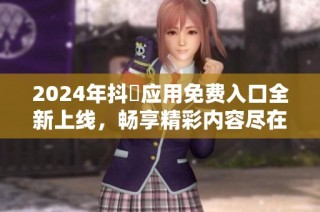 2024年抖抈應(yīng)用免費(fèi)入口全新上線，暢享精彩內(nèi)容盡在掌握