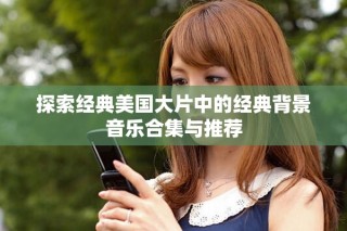 探索經(jīng)典美國(guó)大片中的經(jīng)典背景音樂(lè)合集與推薦