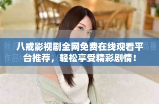 八戒影視劇全網(wǎng)免費(fèi)在線觀看平臺(tái)推薦，輕松享受精彩劇情！