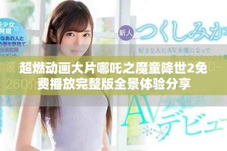 超燃動畫大片哪吒之魔童降世2免費播放完整版全景體驗分享