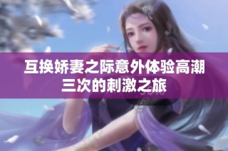 互換嬌妻之際意外體驗高潮三次的刺激之旅