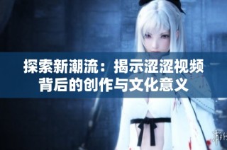 探索新潮流：揭示澀澀視頻背后的創(chuàng)作與文化意義