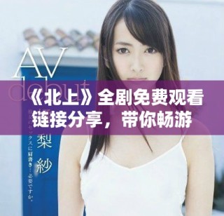《北上》全劇免費(fèi)觀(guān)看鏈接分享，帶你暢游精彩劇情與角色魅力