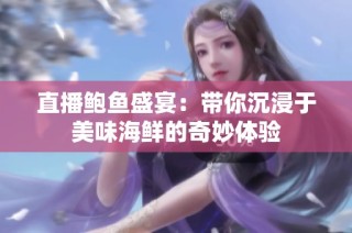 直播鮑魚(yú)盛宴：帶你沉浸于美味海鮮的奇妙體驗(yàn)