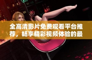 全高清影片免費(fèi)觀看平臺推薦，暢享精彩視頻體驗的最佳選擇