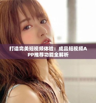 打造完美短視頻體驗(yàn)：成品短視頻APP推薦功能全解析