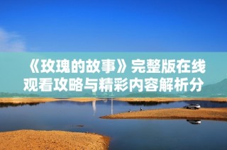 《玫瑰的故事》完整版在線觀看攻略與精彩內(nèi)容解析分享