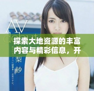探索大地資源的豐富內(nèi)容與精彩信息，開啟你的知識之旅