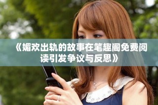 《媚歡出軌的故事在筆趣閣免費閱讀引發(fā)爭議與反思》