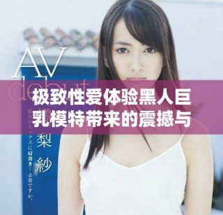 極致性愛(ài)體驗(yàn)黑人巨乳模特帶來(lái)的震撼與激情之旅