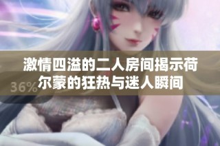 激情四溢的二人房間揭示荷爾蒙的狂熱與迷人瞬間