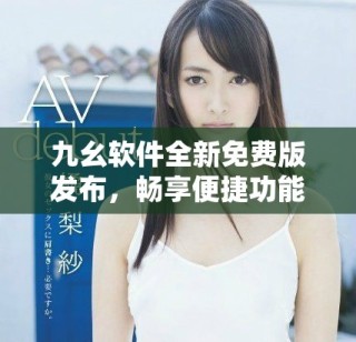 九幺軟件全新免費(fèi)版發(fā)布，暢享便捷功能與優(yōu)質(zhì)體驗(yàn)