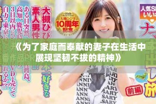 《為了家庭而奉獻(xiàn)的妻子在生活中展現(xiàn)堅(jiān)韌不拔的精神》
