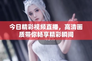 今日精彩視頻直播，高清畫質(zhì)帶你暢享精彩瞬間