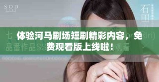 體驗(yàn)河馬劇場(chǎng)短劇精彩內(nèi)容，免費(fèi)觀看版上線啦！