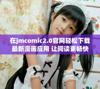在jmcomic2.0官網(wǎng)輕松下載最新漫畫應(yīng)用 讓閱讀更暢快