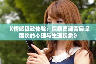 《情感極致體驗(yàn)：探索高潮背后深層次的心理與生理現(xiàn)象》