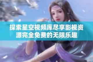 探索星空視頻庫盡享影視資源完全免費(fèi)的無限樂趣