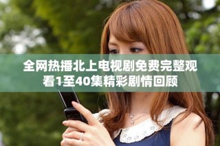 全網(wǎng)熱播北上電視劇免費(fèi)完整觀看1至40集精彩劇情回顧