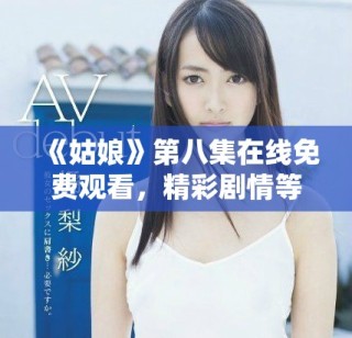 《姑娘》第八集在線免費(fèi)觀看，精彩劇情等你來(lái)發(fā)現(xiàn)