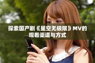 探索國(guó)產(chǎn)劇《星空無(wú)極限》MV的觀看渠道與方式