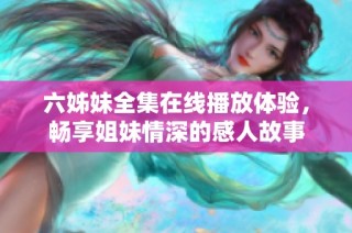 六姊妹全集在線播放體驗(yàn)，暢享姐妹情深的感人故事