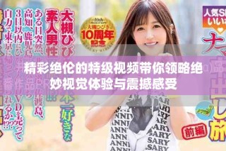 精彩絕倫的特級(jí)視頻帶你領(lǐng)略絕妙視覺體驗(yàn)與震撼感受