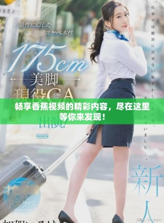 暢享香蕉視頻的精彩內(nèi)容，盡在這里等你來發(fā)現(xiàn)！