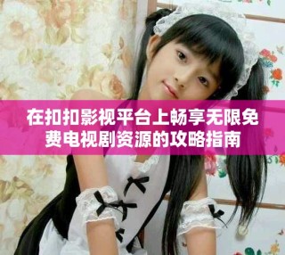 在扣扣影視平臺上暢享無限免費電視劇資源的攻略指南