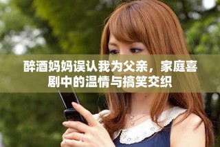 醉酒媽媽誤認(rèn)我為父親，家庭喜劇中的溫情與搞笑交織
