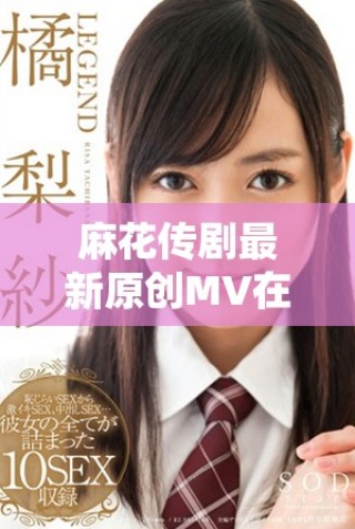 麻花傳劇最新原創(chuàng)MV在線觀賞及精彩內容介紹