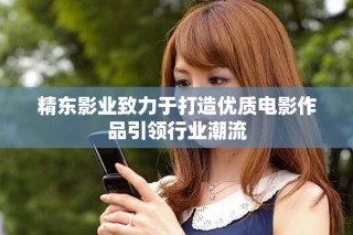 精東影業(yè)致力于打造優(yōu)質(zhì)電影作品引領(lǐng)行業(yè)潮流