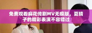 免費觀看麻花傳劇MV無痕版，夏晴子的精彩表演不容錯過