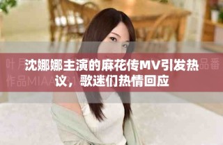 沈娜娜主演的麻花傳MV引發(fā)熱議，歌迷們熱情回應(yīng)