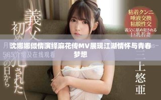 沈娜娜傾情演繹麻花傳MV展現(xiàn)江湖情懷與青春夢想